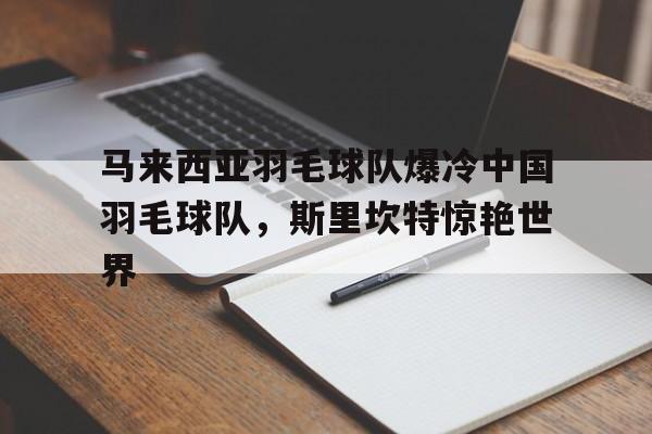 开云体育app-包含马来西亚羽毛球队爆冷中国羽毛球队，斯里坎特惊艳世界的词条